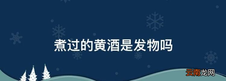 煮过的黄酒是发物，黄酒为什么不能煮开喝