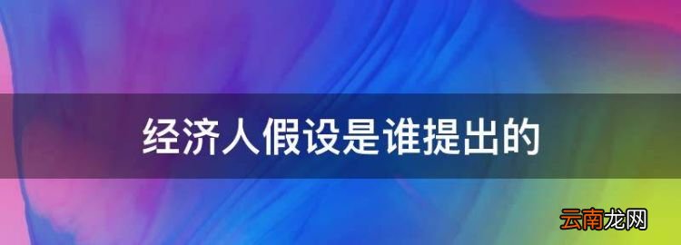 经济人假设是谁提出的，经纪人假设与社会人假设的相同点