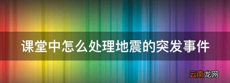 在教室上课时突发地震怎么办，课堂中怎么处理地震的突发事件