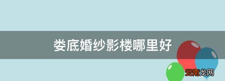 娄底婚纱影楼哪里好，娄底九亿步行街属于哪个区