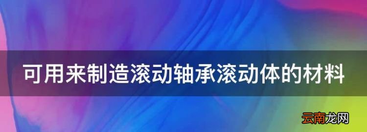 可用来制造滚动轴承滚动体的材料