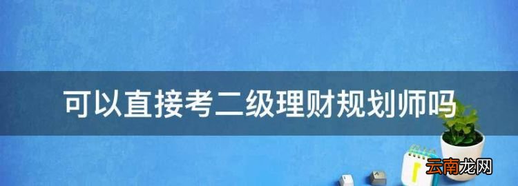 可以直接考二级理财规划师，我是在校大学生能直接考理财规划师吗