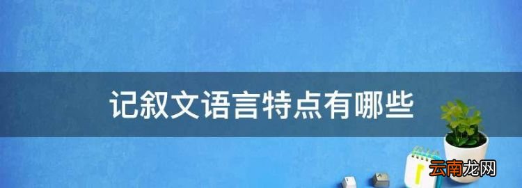 记叙文语言特点有哪些，记叙文语言特点是什么意思