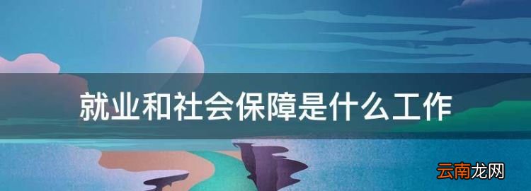 就业和社会保障是什么工作，三支一扶就业和社会保障是什么工作