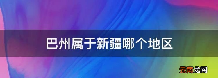 巴州属于新疆哪个地区，新疆巴州是哪里的城市地图