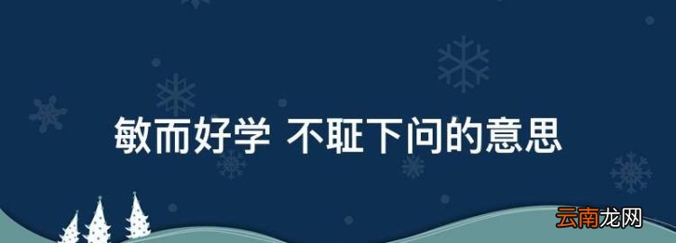 敏而好学 不聇下问的意思，敏而好学不耻下问是什么意思