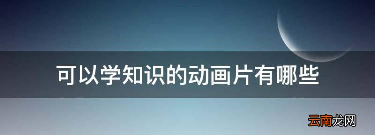 可以学知识的动画片有哪些，小孩看什么动画片可以学到知识