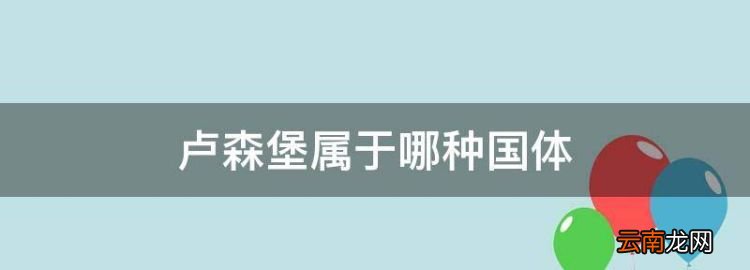 卢森堡属于哪种国体，欧洲国家卢森堡是属于哪一种国体的国家组成