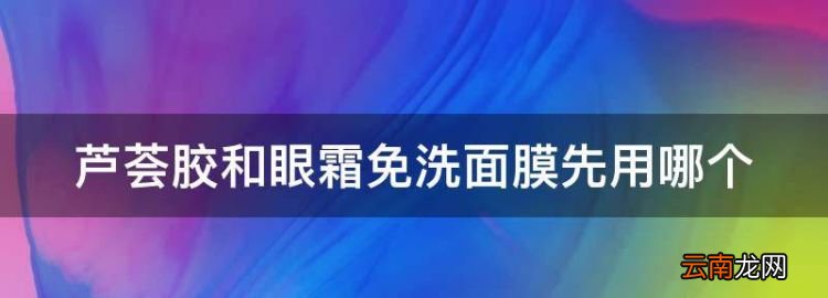 芦荟胶和眼霜免洗面膜先用哪个，用了完美芦荟胶之后脸上起了痘痘