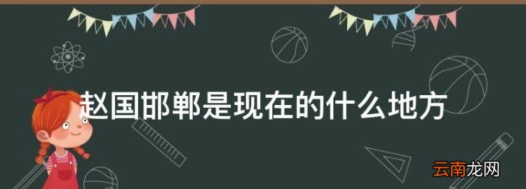 赵国邯郸是现在的什么地方，赵国邯郸在哪里是现在的哪里