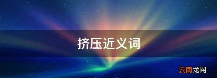 挤压近义词，挤的近义词是什么 什么是挤的近义词吗