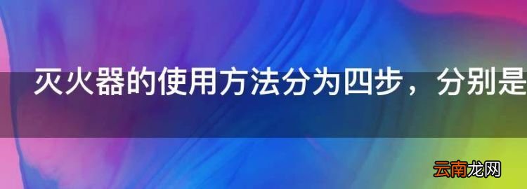 灭火器的使用方法分为四步，灭火器的使用方法有哪几个步骤组成