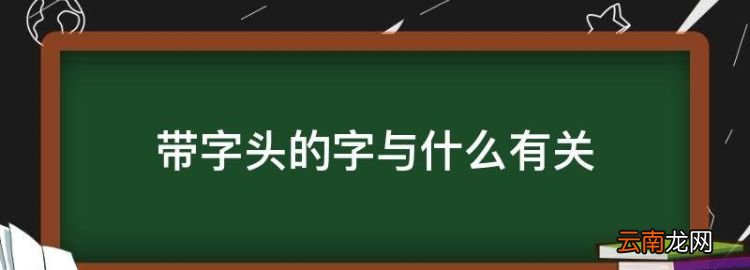 带字头的字与什么有关，带辶字头的字和什么有关