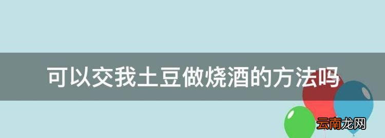 土豆可以酿酒吗怎么酿，可以交我土豆做烧酒的方法