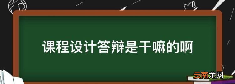 课程设计答辩是干嘛的，大学课程设计是干嘛的,重要吗