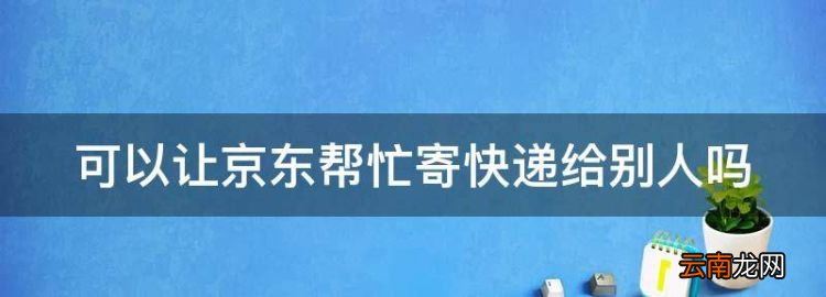 可以让京东帮忙寄快递给别人，京东快递可不可以去配送站拿