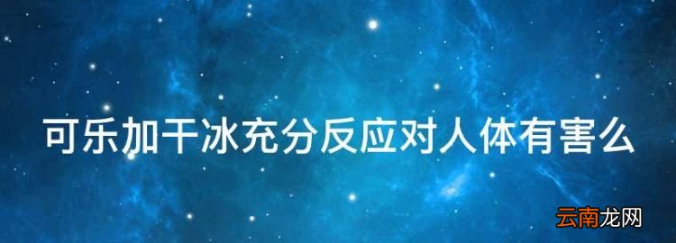 干冰饮料对人体有害吗，可乐加干冰充分反应对人体有害么