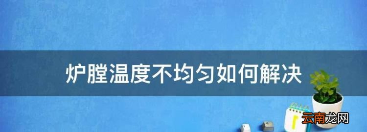 炉膛温度不均匀如何解决，台车式热处理炉操作制度