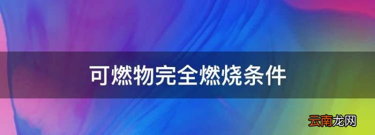 可燃物燃烧的条件，可燃物完全燃烧条件