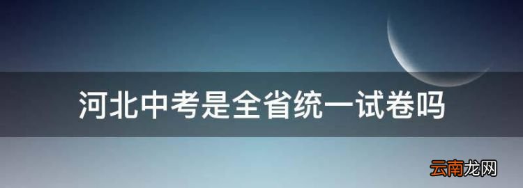 河北中考是全省统一试卷，河北中考是全省考还是全市考啊