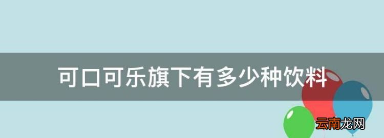 可口可乐旗下有多少种饮料，可口可乐旗下有哪些饮料品牌