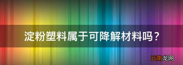 淀粉塑料属于可降解材料，纯淀粉基垃圾袋易降解吗