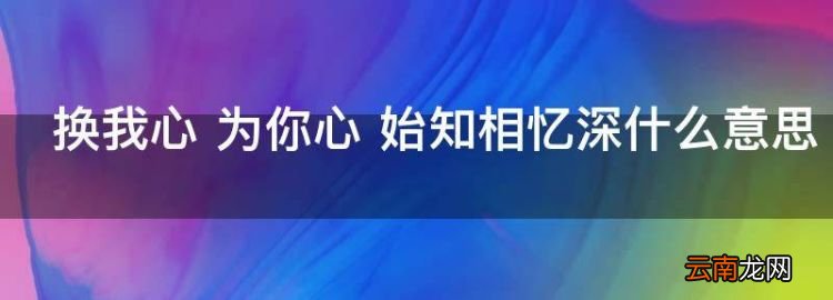 换我心为你心下一句是什么，换我心 为你心 始知相忆深什么意思