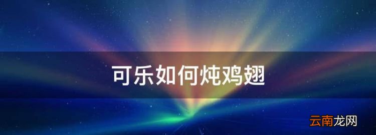 可乐如何炖鸡翅，可乐炖鸡翅怎么做