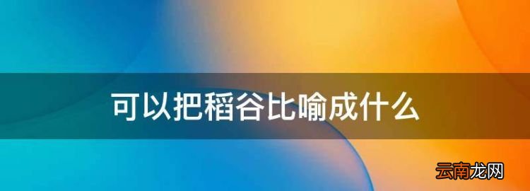 可以把稻谷比喻成什么，金灿灿的稻子成熟了就像什么填空