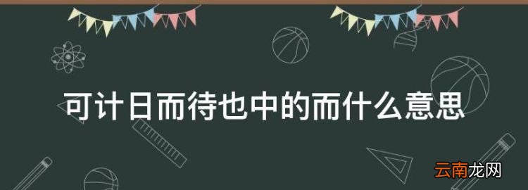 可计日而待也中的而什么意思，可计日而待也的日是什么意思