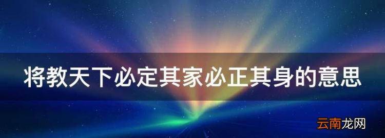 将教天下必定其家必正其身的意思