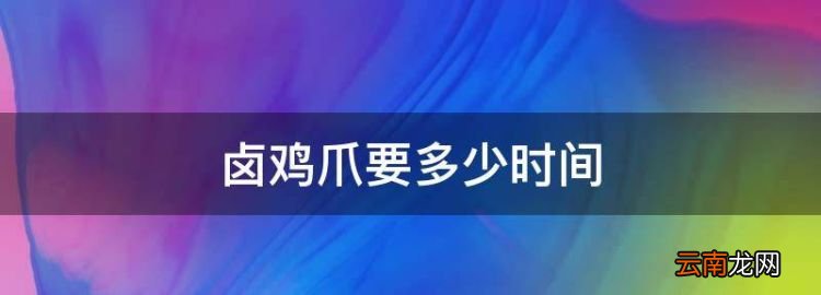 卤鸡爪要多少时间，卤鸡爪卤多少分钟