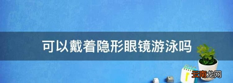 游泳能带隐形眼镜，可以戴着隐形眼镜游泳