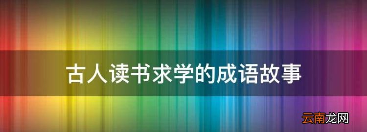 古人读书学的成语故事，古人勤奋好学的成语故事