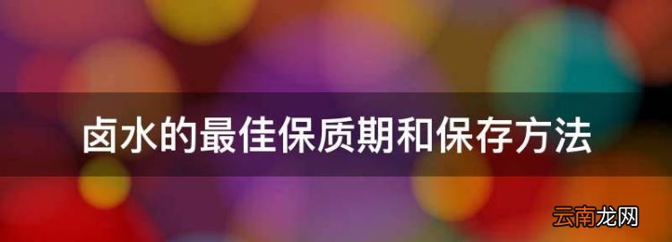 卤水可以放多少天，卤水的最佳保质期和保存方法