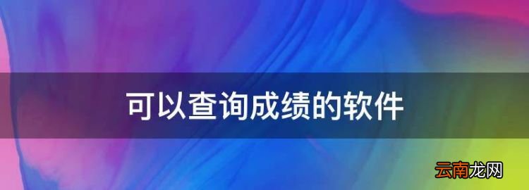 可以查询成绩的软件，查高考成绩的软件有哪些