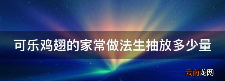 可乐鸡翅的家常制作方法，可乐鸡翅的家常做法生抽放多少量