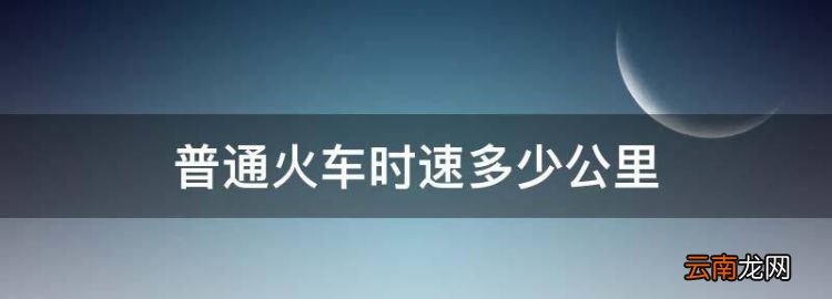 普通火车时速多少公里，火车时速一般多少公里