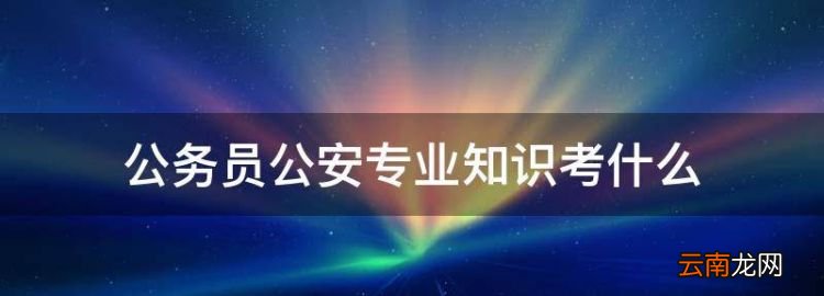 公务员公安专业知识考什么，公务员考试中公安基础知识难不难