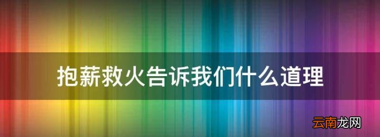 抱薪救火告诉我们什么道理，犹抱薪救火的抱薪救火是什么意思