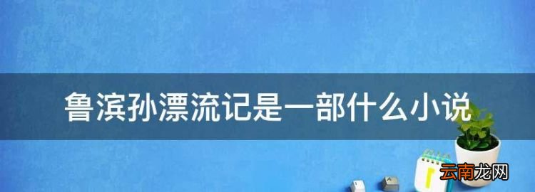 鲁滨逊漂流记是什么小说，鲁滨孙漂流记是一部什么小说