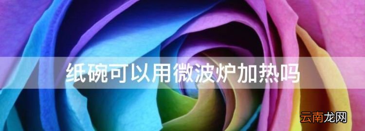 纸碗能放微波炉吗，纸碗可以用微波炉加热