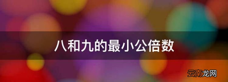 八和九的最小公倍数，九和八和二的最小公倍数是多少