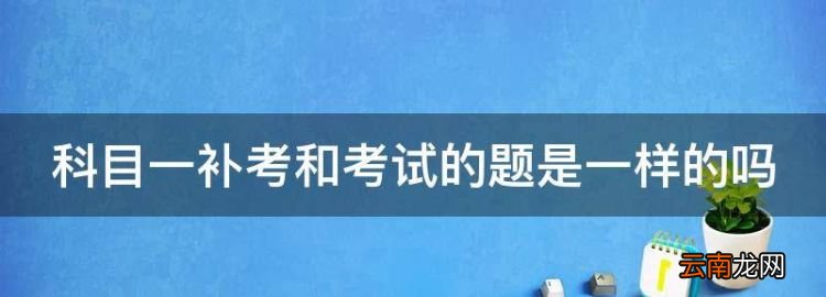 科目一补考还是原来的题目吗，科目一补考和考试的题是一样的