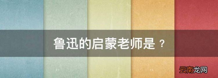 鲁迅的启蒙老师是﹖，鲁迅的老师对鲁迅的影响作文500字