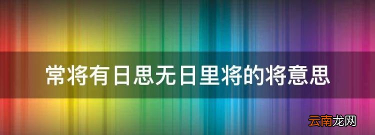 常将有日思无日啥意思，常将有日思无日里将的将意思