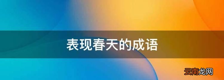 表现春天的成语，形容春天的成语有哪些词语