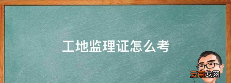 工地监理证怎么考，普通监理员证报考条件有哪些