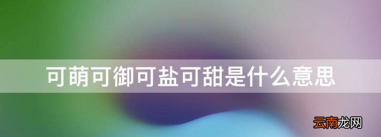 可盐可甜是什么意思，可萌可御可盐可甜是什么意思