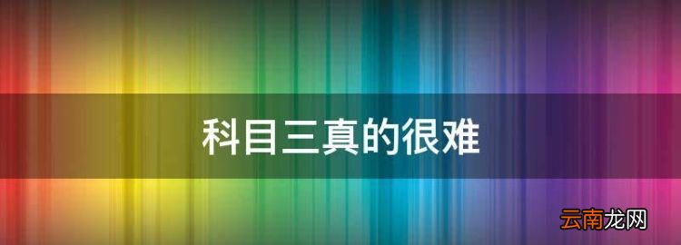 科目三真的很难，科目三难度大还是科目二难度大